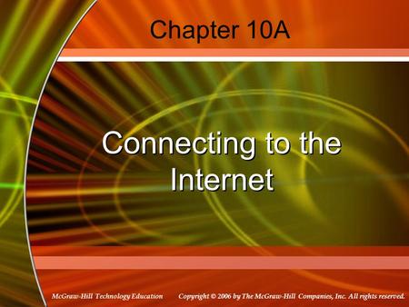 Copyright © 2006 by The McGraw-Hill Companies, Inc. All rights reserved. McGraw-Hill Technology Education Chapter 10A Connecting to the Internet.