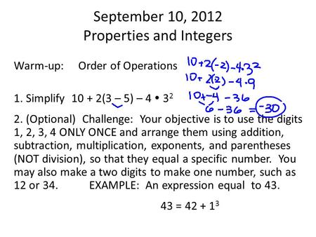 September 10, 2012 Properties and Integers Warm-up: Order of Operations 1. Simplify 10 + 2(3 – 5) – 4  3 2 2. (Optional) Challenge: Your objective is.