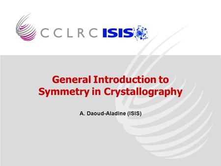 General Introduction to Symmetry in Crystallography A. Daoud-Aladine (ISIS)