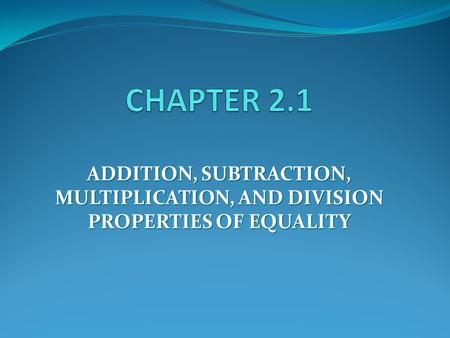 CHAPTER 2.1 ADDITION, SUBTRACTION, MULTIPLICATION, AND DIVISION PROPERTIES OF EQUALITY.