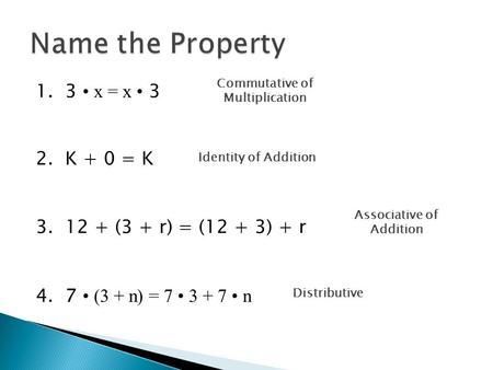 1. 3 x = x 3 2. K + 0 = K 3. 12 + (3 + r) = (12 + 3) + r 4. 7 (3 + n) = 7 3 + 7 n Name the Property Commutative of Multiplication Identity of Addition.