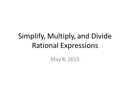 Simplify, Multiply, and Divide Rational Expressions May 8, 2015.