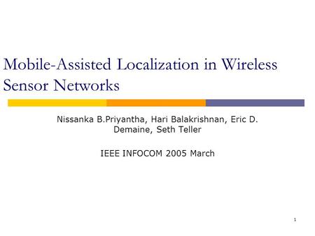 1 Mobile-Assisted Localization in Wireless Sensor Networks Nissanka B.Priyantha, Hari Balakrishnan, Eric D. Demaine, Seth Teller IEEE INFOCOM 2005 March.