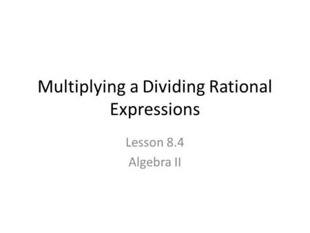 Multiplying a Dividing Rational Expressions Lesson 8.4 Algebra II.