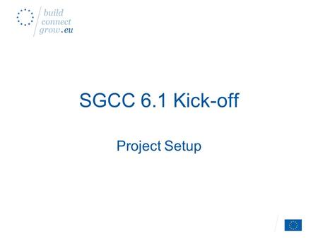 SGCC 6.1 Kick-off Project Setup. Introduction Tour de Table –Who’s who –Attendance list, e-mails Scope of CC 6.1.