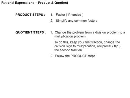 Rational Expressions – Product & Quotient PRODUCT STEPS : 1. Factor ( if needed ) 2. Simplify any common factors QUOTIENT STEPS : 1. Change the problem.