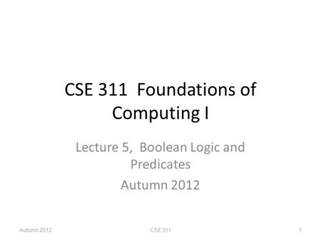 CSE 311 Foundations of Computing I Lecture 5, Boolean Logic and Predicates Autumn 2012 CSE 3111.