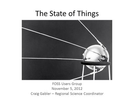 The State of Things FOSS Users Group November 5, 2012 Craig Gabler – Regional Science Coordinator.