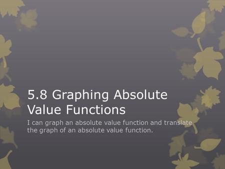 5.8 Graphing Absolute Value Functions