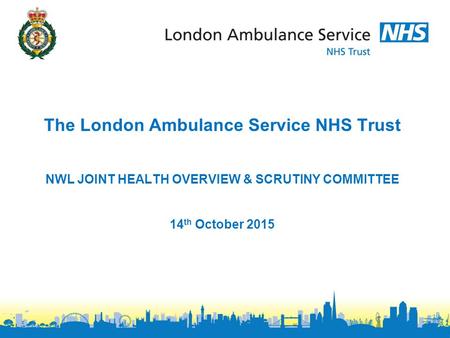 The London Ambulance Service NHS Trust NWL JOINT HEALTH OVERVIEW & SCRUTINY COMMITTEE 14th October 2015.