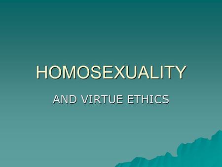 HOMOSEXUALITY AND VIRTUE ETHICS.  There is no single view on homosexuality among Virtue ethicists.  Disagreements exist between those who follow the.