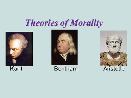 Theories of Morality Kant Bentham Aristotle. Morality  Morality: Action for the sake of principle  Guides our beliefs about right and wrong  Sets limits.