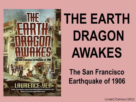 THE EARTH DRAGON AWAKES The San Francisco Earthquake of 1906 LindaC/Callison/2012.