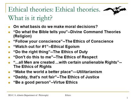 IES C. S. Alberto Department of Philosophy Ethics 1 Ethical theories: Ethical theories. What is it right? On what basis do we make moral decisions? “Do.