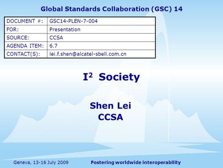 Fostering worldwide interoperabilityGeneva, 13-16 July 2009 I 2 Society Shen Lei CCSA Global Standards Collaboration (GSC) 14 DOCUMENT #:GSC14-PLEN-7-004.