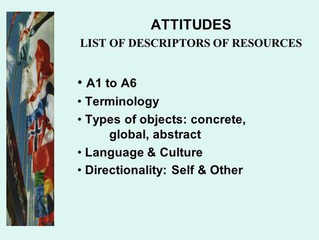 ATTITUDES LIST OF DESCRIPTORS OF RESOURCES A1 to A6 Terminology Types of objects: concrete, global, abstract Language & Culture Directionality: Self &