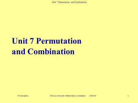 Unit 7 Permutation and Combination IT Disicipline ITD1111 Discrete Mathematics & Statistics STDTLP 1 Unit 7 Permutation and Combination.