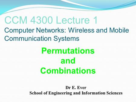 CCM 4300 Lecture 1 Computer Networks: Wireless and Mobile Communication Systems. Permutations and Combinations Dr E. Ever School of Engineering and Information.