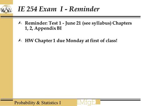 Probability & Statistics I IE 254 Exam I - Reminder  Reminder: Test 1 - June 21 (see syllabus) Chapters 1, 2, Appendix BI  HW Chapter 1 due Monday at.