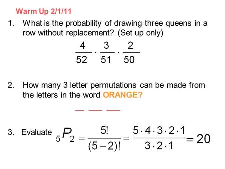 Warm Up 2/1/11 1.What is the probability of drawing three queens in a row without replacement? (Set up only) 2.How many 3 letter permutations can be made.