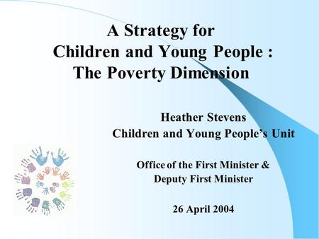 A Strategy for Children and Young People : The Poverty Dimension Heather Stevens Children and Young People’s Unit Office of the First Minister & Deputy.