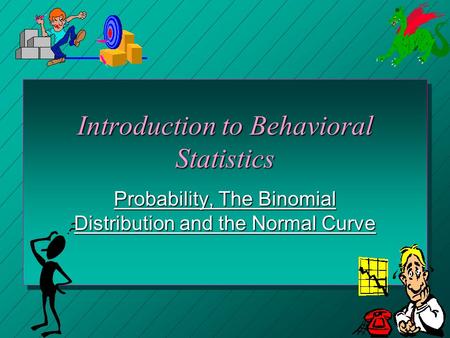 Introduction to Behavioral Statistics Probability, The Binomial Distribution and the Normal Curve.