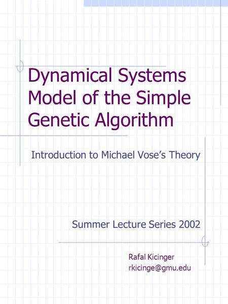 Dynamical Systems Model of the Simple Genetic Algorithm Introduction to Michael Vose’s Theory Rafal Kicinger Summer Lecture Series 2002.