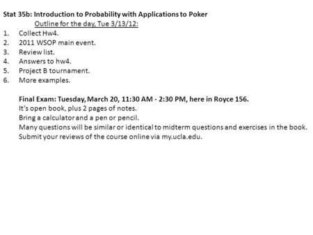 Stat 35b: Introduction to Probability with Applications to Poker Outline for the day, Tue 3/13/12: 1.Collect Hw4. 2.2011 WSOP main event. 3.Review list.