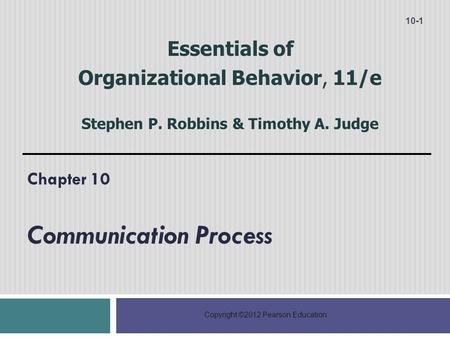 Copyright ©2012 Pearson Education Chapter 10 Communication Process 10-1 Essentials of Organizational Behavior, 11/e Stephen P. Robbins & Timothy A. Judge.