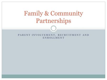 PARENT INVOLVEMENT, RECRUITMENT AND ENROLLMENT Family & Community Partnerships.