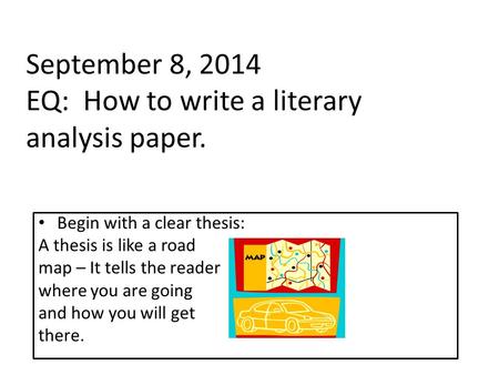 September 8, 2014 EQ: How to write a literary analysis paper. Begin with a clear thesis: A thesis is like a road map – It tells the reader where you are.