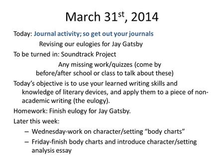 March 31 st, 2014 Today: Journal activity; so get out your journals Revising our eulogies for Jay Gatsby To be turned in: Soundtrack Project Any missing.