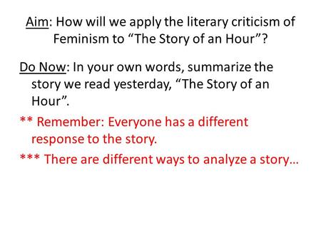 Aim: How will we apply the literary criticism of Feminism to “The Story of an Hour”? Do Now: In your own words, summarize the story we read yesterday,