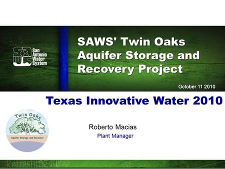 SAWS' Twin Oaks Aquifer Storage and Recovery Project SAWS' Twin Oaks Aquifer Storage and Recovery Project October 11 2010 Texas Innovative Water 2010 Roberto.
