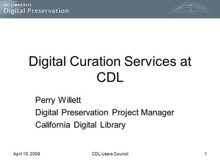 April 10, 2009CDL Users Council1 Digital Curation Services at CDL Perry Willett Digital Preservation Project Manager California Digital Library.