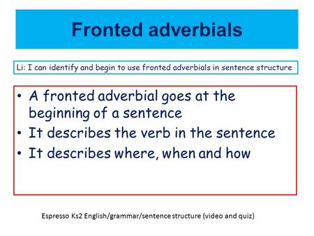 Fronted adverbials Li: I can identify and begin to use fronted adverbials in sentence structure A fronted adverbial goes at the beginning of a sentence.