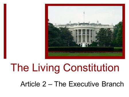 The Living Constitution Article 2 – The Executive Branch.