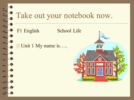 4 Unit 1 My name is….. F1 English School Life Take out your notebook now.