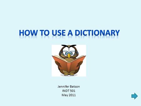 Jennifer Batson INDT 501 May 2011 Step 1: When to use a dictionary Step 2: How to look up a word Step 3: What’s in the entry Step 4: The definition:
