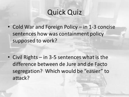 Quick Quiz Cold War and Foreign Policy – in 1-3 concise sentences how was containment policy supposed to work? Civil Rights – in 3-5 sentences what is.
