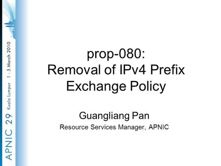 Prop-080: Removal of IPv4 Prefix Exchange Policy Guangliang Pan Resource Services Manager, APNIC.