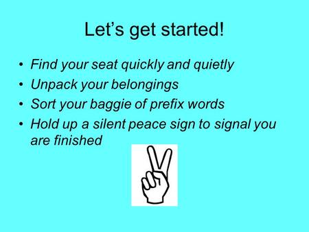 Let’s get started! Find your seat quickly and quietly Unpack your belongings Sort your baggie of prefix words Hold up a silent peace sign to signal you.