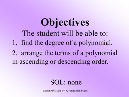 Objectives The student will be able to: 1. find the degree of a polynomial. 2. arrange the terms of a polynomial in ascending or descending order. SOL: