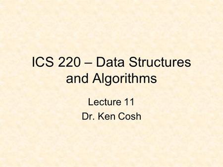 ICS 220 – Data Structures and Algorithms Lecture 11 Dr. Ken Cosh.