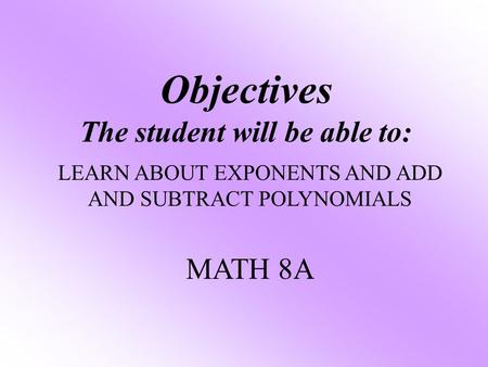 Objectives The student will be able to: LEARN ABOUT EXPONENTS AND ADD AND SUBTRACT POLYNOMIALS MATH 8A.