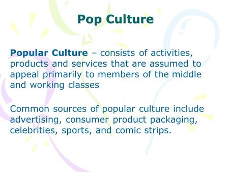 Pop Culture Popular Culture – consists of activities, products and services that are assumed to appeal primarily to members of the middle and working classes.