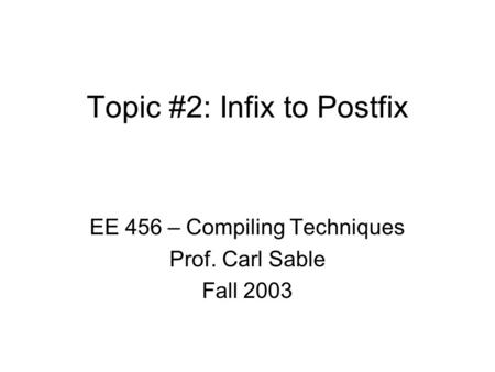 Topic #2: Infix to Postfix EE 456 – Compiling Techniques Prof. Carl Sable Fall 2003.