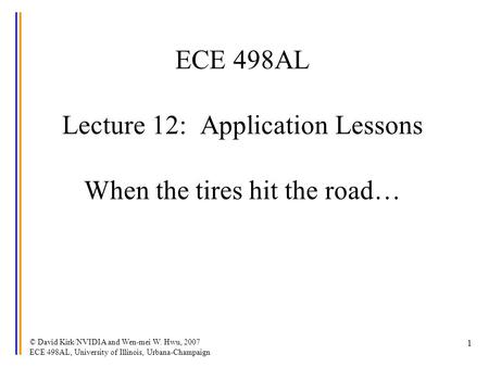 © David Kirk/NVIDIA and Wen-mei W. Hwu, 2007 ECE 498AL, University of Illinois, Urbana-Champaign 1 ECE 498AL Lecture 12: Application Lessons When the tires.
