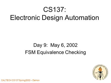 CALTECH CS137 Spring2002 -- DeHon CS137: Electronic Design Automation Day 9: May 6, 2002 FSM Equivalence Checking.