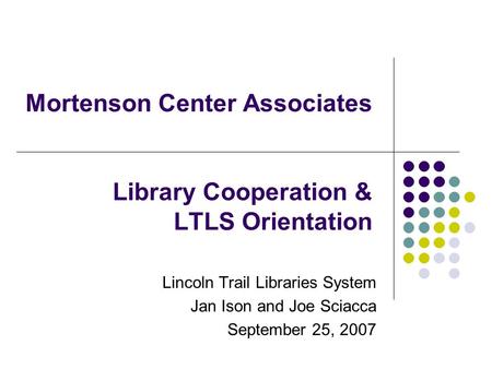 Mortenson Center Associates Library Cooperation & LTLS Orientation Lincoln Trail Libraries System Jan Ison and Joe Sciacca September 25, 2007.